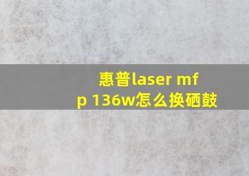 惠普laser mfp 136w怎么换硒鼓